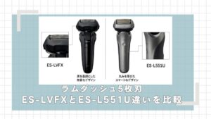 ラムダッシュ5枚刃 ES-LVFXとES-L551Uの違いを比較